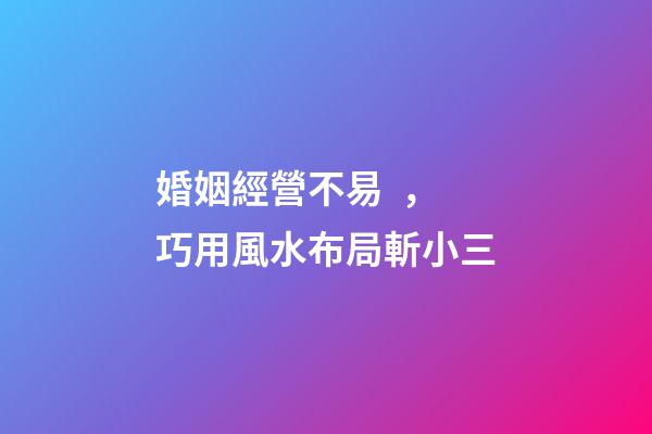 婚姻經營不易，巧用風水布局斬小三